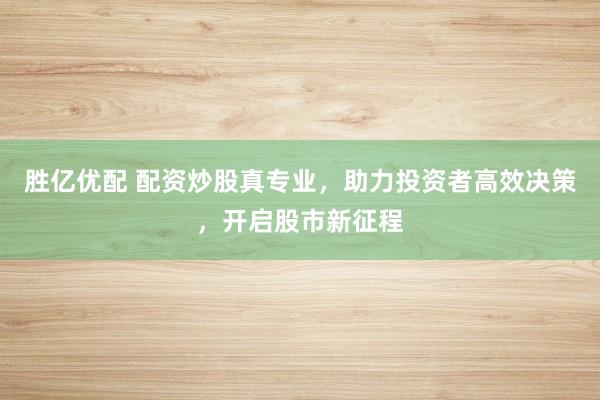 胜亿优配 配资炒股真专业，助力投资者高效决策，开启股市新征程