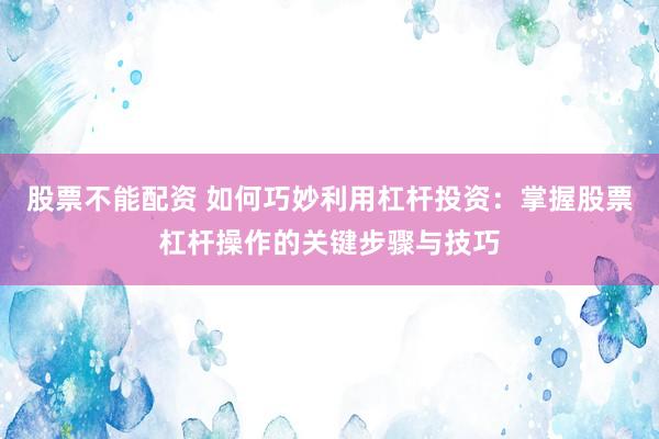 股票不能配资 如何巧妙利用杠杆投资：掌握股票杠杆操作的关键步骤与技巧