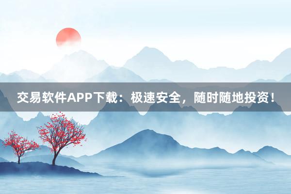 交易软件APP下载：极速安全，随时随地投资！