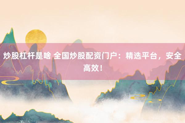 炒股杠杆是啥 全国炒股配资门户：精选平台，安全高效！