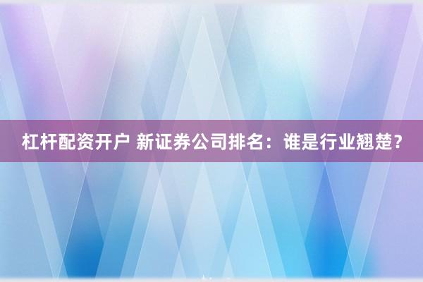 杠杆配资开户 新证券公司排名：谁是行业翘楚？