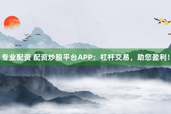 专业配资 配资炒股平台APP：杠杆交易，助您盈利！