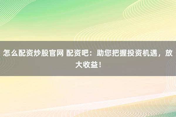 怎么配资炒股官网 配资吧：助您把握投资机遇，放大收益！