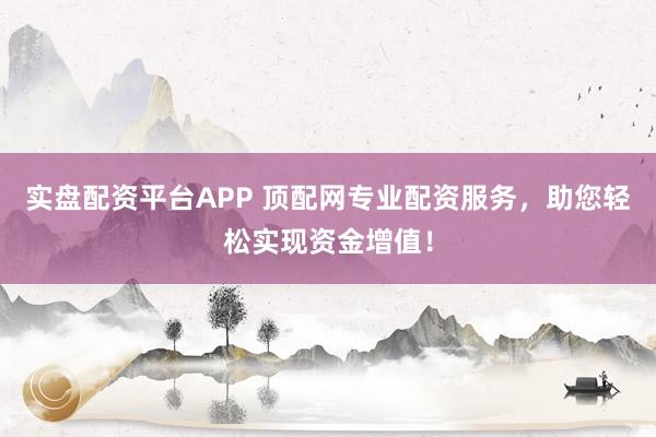 实盘配资平台APP 顶配网专业配资服务，助您轻松实现资金增值！