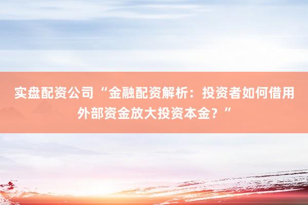 实盘配资公司 “金融配资解析：投资者如何借用外部资金放大投资本金？”