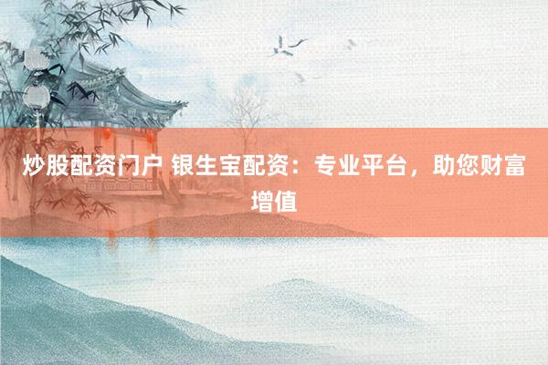 炒股配资门户 银生宝配资：专业平台，助您财富增值