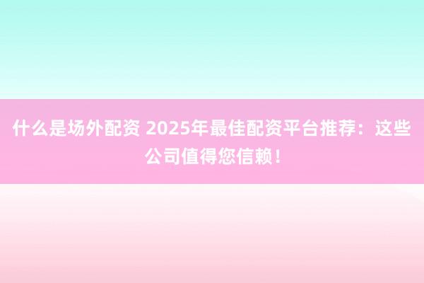 什么是场外配资 2025年最佳配资平台推荐：这些公司值得您信赖！