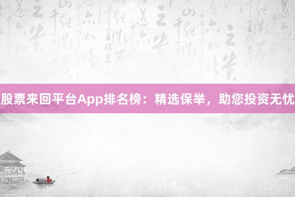 股票来回平台App排名榜：精选保举，助您投资无忧
