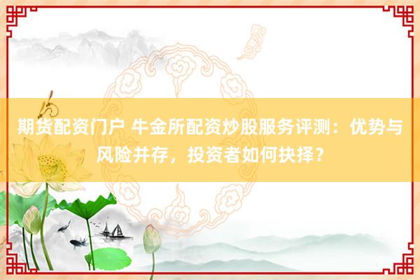 期货配资门户 牛金所配资炒股服务评测：优势与风险并存，投资者如何抉择？