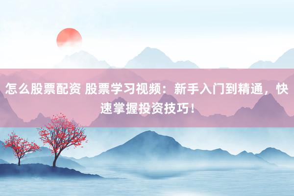 怎么股票配资 股票学习视频：新手入门到精通，快速掌握投资技巧！