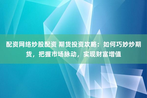 配资网络炒股配资 期货投资攻略：如何巧妙炒期货，把握市场脉动，实现财富增值