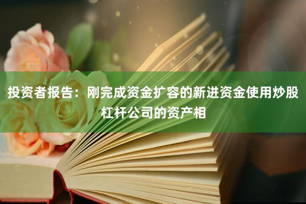投资者报告：刚完成资金扩容的新进资金使用炒股杠杆公司的资产相