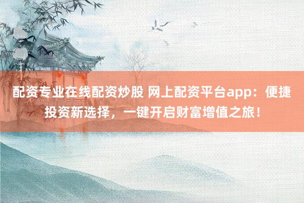 配资专业在线配资炒股 网上配资平台app：便捷投资新选择，一键开启财富增值之旅！