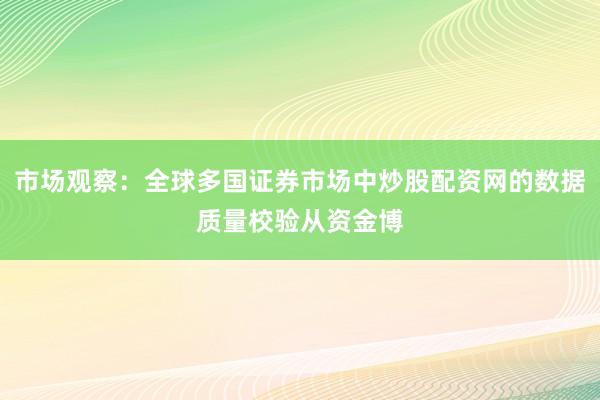 市场观察：全球多国证券市场中炒股配资网的数据质量校验从资金博