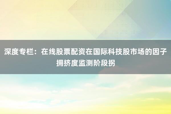 深度专栏：在线股票配资在国际科技股市场的因子拥挤度监测阶段拐