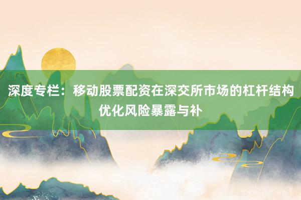 深度专栏：移动股票配资在深交所市场的杠杆结构优化风险暴露与补