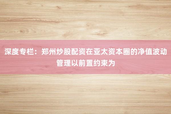深度专栏：郑州炒股配资在亚太资本圈的净值波动管理以前置约束为