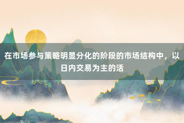 在市场参与策略明显分化的阶段的市场结构中，以日内交易为主的活