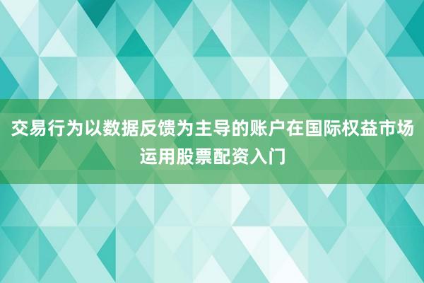 交易行为以数据反馈为主导的账户在国际权益市场运用股票配资入门