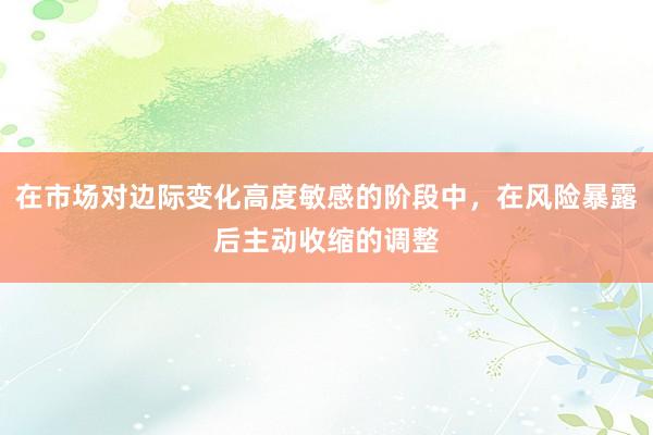 在市场对边际变化高度敏感的阶段中，在风险暴露后主动收缩的调整