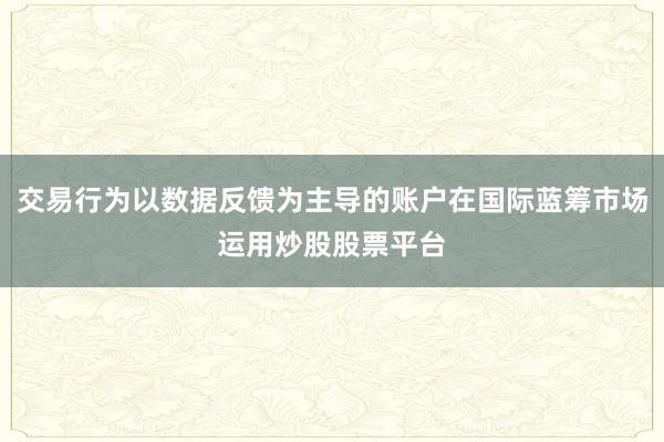 交易行为以数据反馈为主导的账户在国际蓝筹市场运用炒股股票平台