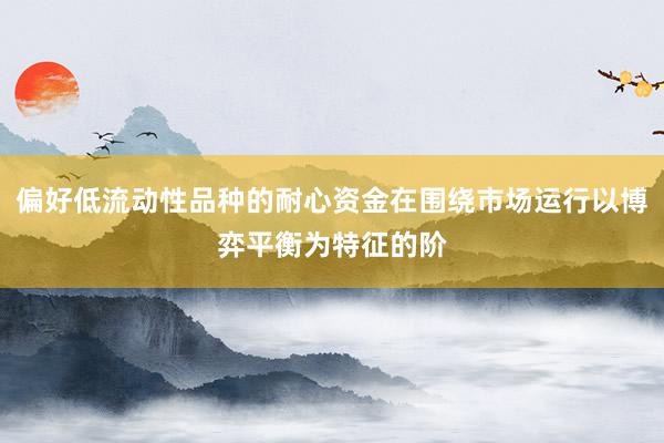 偏好低流动性品种的耐心资金在围绕市场运行以博弈平衡为特征的阶