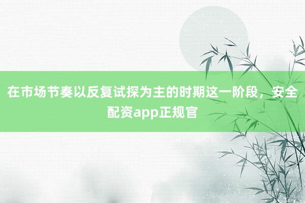 在市场节奏以反复试探为主的时期这一阶段，安全配资app正规官