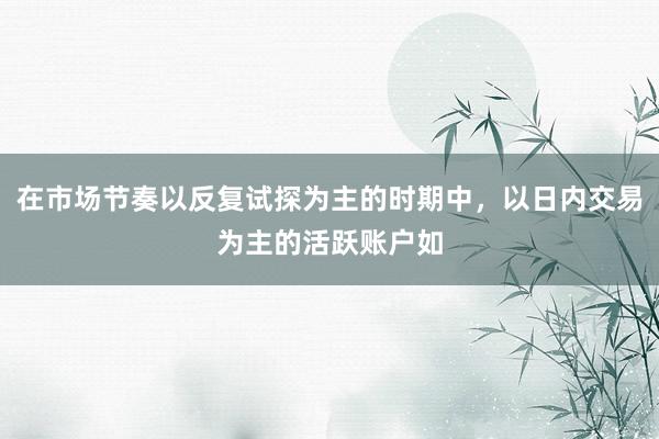 在市场节奏以反复试探为主的时期中，以日内交易为主的活跃账户如