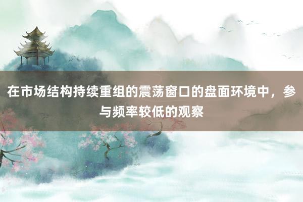 在市场结构持续重组的震荡窗口的盘面环境中，参与频率较低的观察