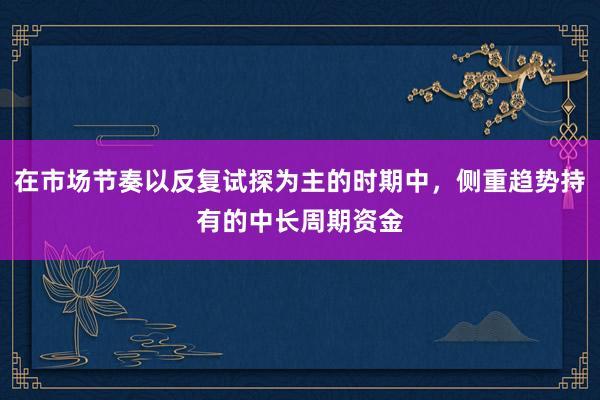 在市场节奏以反复试探为主的时期中，侧重趋势持有的中长周期资金