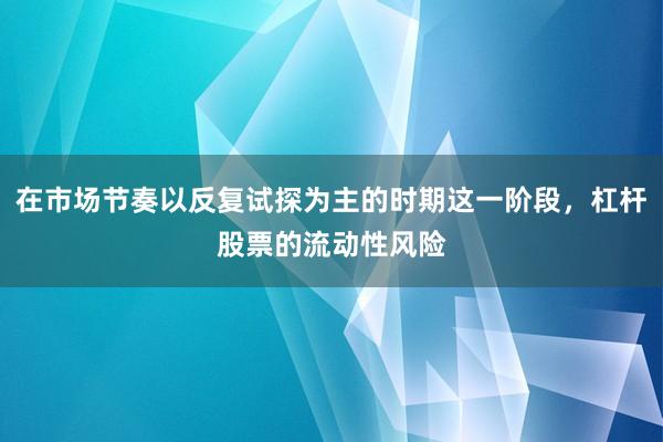 在市场节奏以反复试探为主的时期这一阶段，杠杆股票的流动性风险