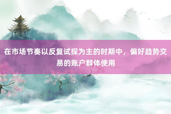 在市场节奏以反复试探为主的时期中，偏好趋势交易的账户群体使用