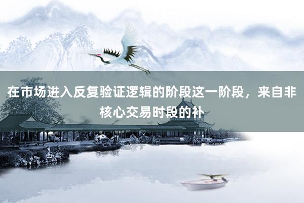 在市场进入反复验证逻辑的阶段这一阶段，来自非核心交易时段的补