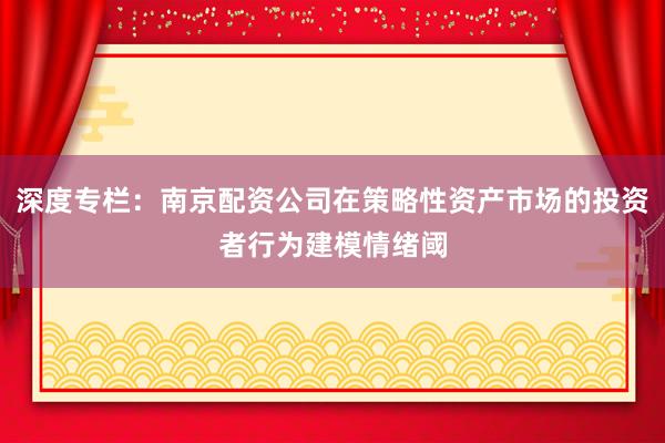 深度专栏：南京配资公司在策略性资产市场的投资者行为建模情绪阈