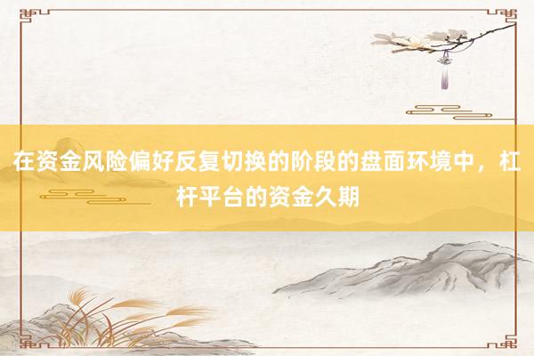 在资金风险偏好反复切换的阶段的盘面环境中，杠杆平台的资金久期
