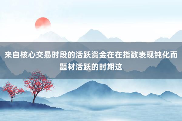来自核心交易时段的活跃资金在在指数表现钝化而题材活跃的时期这