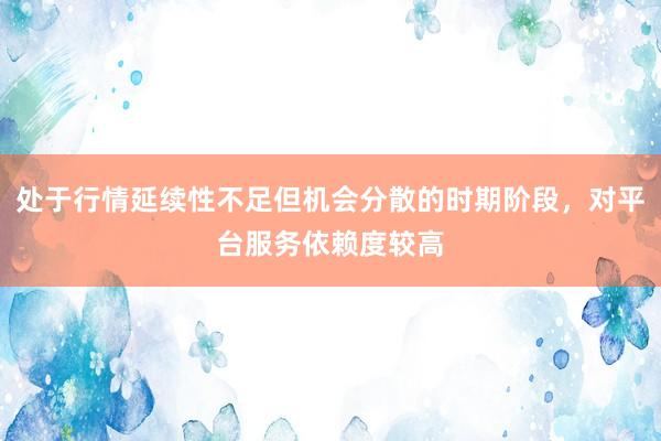 处于行情延续性不足但机会分散的时期阶段，对平台服务依赖度较高