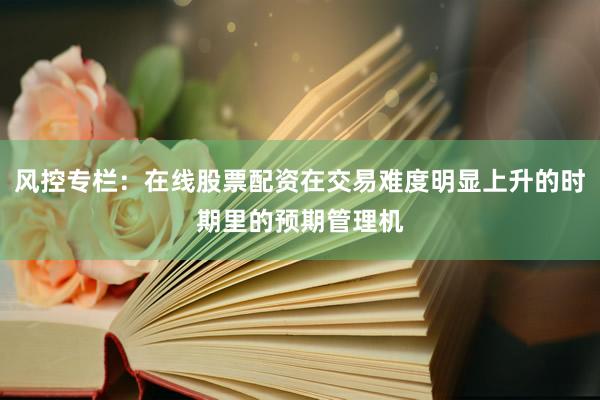 风控专栏：在线股票配资在交易难度明显上升的时期里的预期管理机