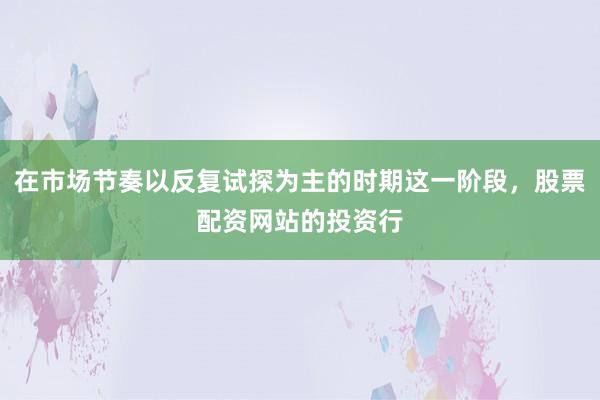 在市场节奏以反复试探为主的时期这一阶段，股票配资网站的投资行