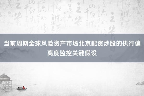 当前周期全球风险资产市场北京配资炒股的执行偏离度监控关键假设