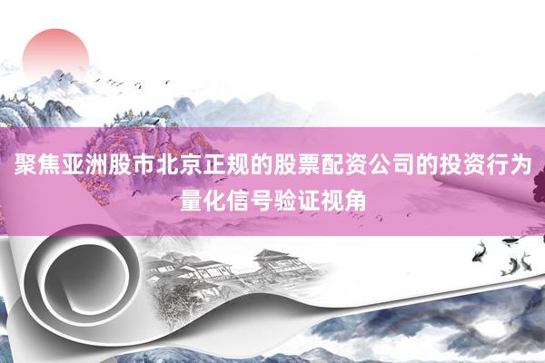 聚焦亚洲股市北京正规的股票配资公司的投资行为量化信号验证视角