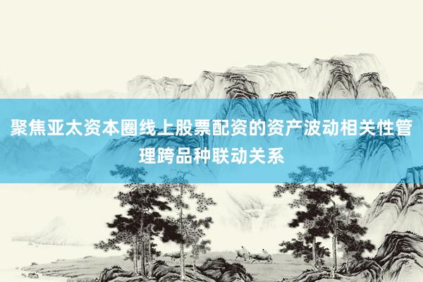 聚焦亚太资本圈线上股票配资的资产波动相关性管理跨品种联动关系
