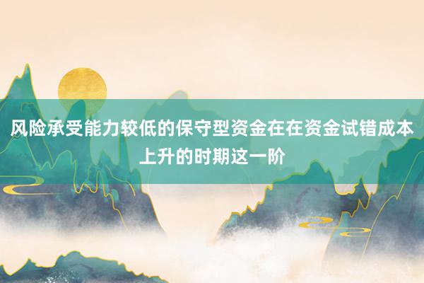风险承受能力较低的保守型资金在在资金试错成本上升的时期这一阶