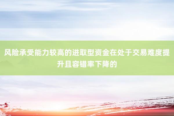 风险承受能力较高的进取型资金在处于交易难度提升且容错率下降的