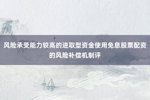风险承受能力较高的进取型资金使用免息股票配资的风险补偿机制评