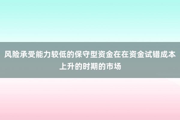 风险承受能力较低的保守型资金在在资金试错成本上升的时期的市场