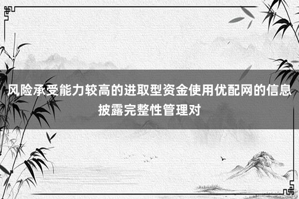 风险承受能力较高的进取型资金使用优配网的信息披露完整性管理对