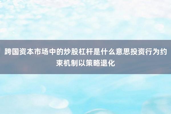 跨国资本市场中的炒股杠杆是什么意思投资行为约束机制以策略退化