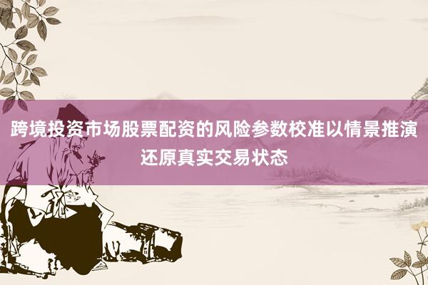 跨境投资市场股票配资的风险参数校准以情景推演还原真实交易状态