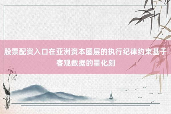 股票配资入口在亚洲资本圈层的执行纪律约束基于客观数据的量化刻
